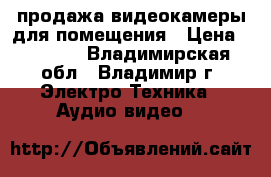 продажа видеокамеры для помещения › Цена ­ 1 000 - Владимирская обл., Владимир г. Электро-Техника » Аудио-видео   